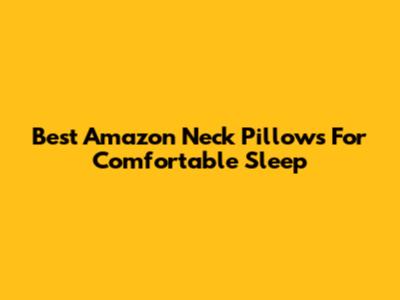 Best Amazon Neck Pillows For Comfortable Sleep