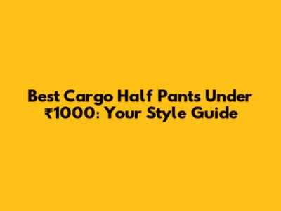 Best Cargo Half Pants Under ₹1000: Your Style Guide
