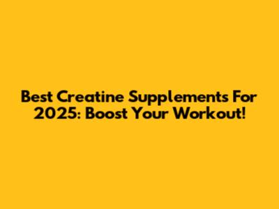 Best Creatine Supplements For 2025: Boost Your Workout!