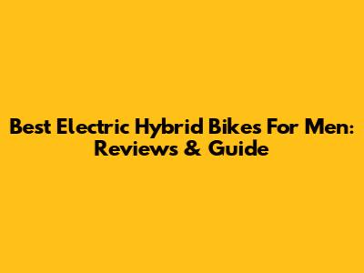 Best Electric Hybrid Bikes For Men: Reviews & Guide