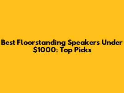 Best Floorstanding Speakers Under $1000: Top Picks