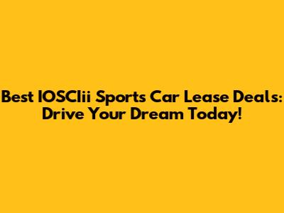 Best IOSCIii Sports Car Lease Deals: Drive Your Dream Today!