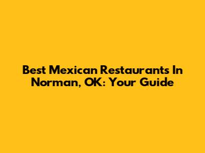 Best Mexican Restaurants In Norman, OK: Your Guide