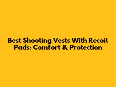 Best Shooting Vests With Recoil Pads: Comfort & Protection