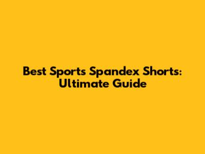 Best Sports Spandex Shorts: Ultimate Guide