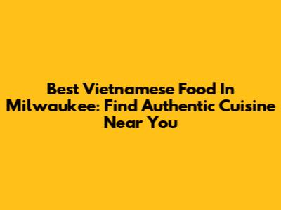 Best Vietnamese Food In Milwaukee: Find Authentic Cuisine Near You