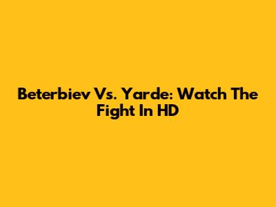Beterbiev Vs. Yarde: Watch The Fight In HD