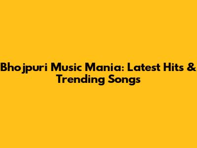 Bhojpuri Music Mania: Latest Hits & Trending Songs