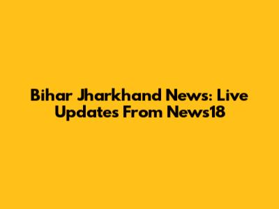 Bihar Jharkhand News: Live Updates From News18