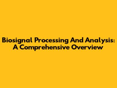 Biosignal Processing And Analysis: A Comprehensive Overview