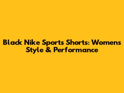 Black Nike Sports Shorts: Women's Style & Performance