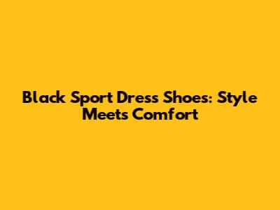 Black Sport Dress Shoes: Style Meets Comfort
