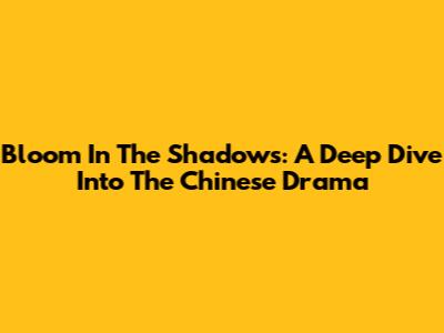 Bloom In The Shadows: A Deep Dive Into The Chinese Drama