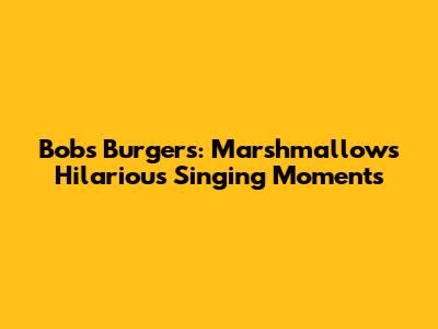 Bob's Burgers: Marshmallow's Hilarious Singing Moments