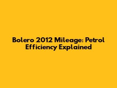 Bolero 2012 Mileage: Petrol Efficiency Explained