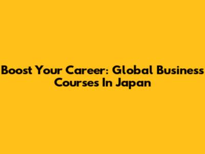 Boost Your Career: Global Business Courses In Japan