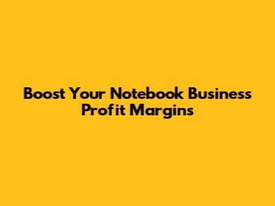 Boost Your Notebook Business Profit Margins