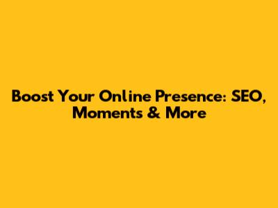Boost Your Online Presence: SEO, Moments & More