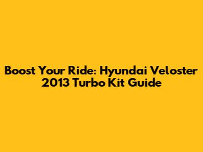 Boost Your Ride: Hyundai Veloster 2013 Turbo Kit Guide
