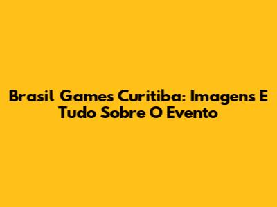 Brasil Games Curitiba: Imagens E Tudo Sobre O Evento