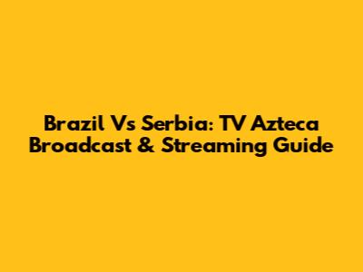 Brazil Vs Serbia: TV Azteca Broadcast & Streaming Guide