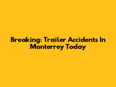 Breaking: Trailer Accidents In Monterrey Today
