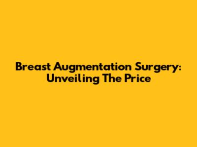 Breast Augmentation Surgery: Unveiling The Price