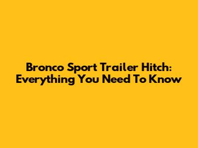 Bronco Sport Trailer Hitch: Everything You Need To Know