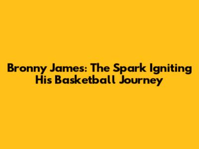 Bronny James: The Spark Igniting His Basketball Journey