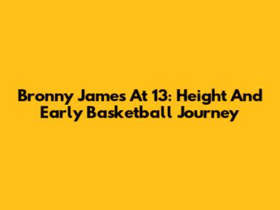 Bronny James At 13: Height And Early Basketball Journey