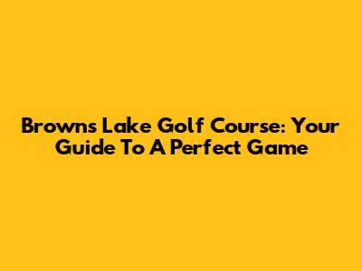Browns Lake Golf Course: Your Guide To A Perfect Game
