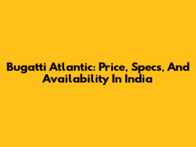 Bugatti Atlantic: Price, Specs, And Availability In India