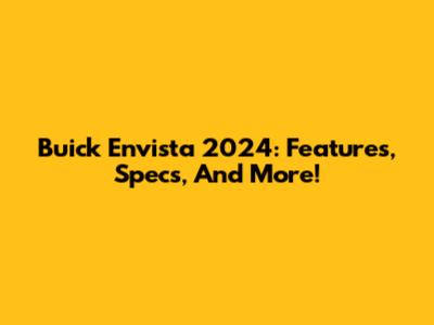 Buick Envista 2024: Features, Specs, And More!