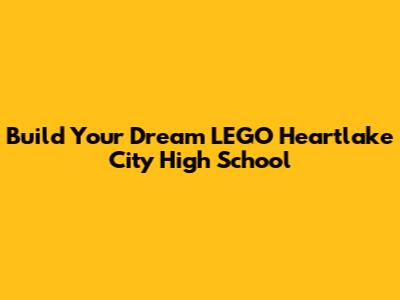 Build Your Dream LEGO Heartlake City High School