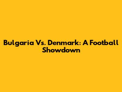 Bulgaria Vs. Denmark: A Football Showdown