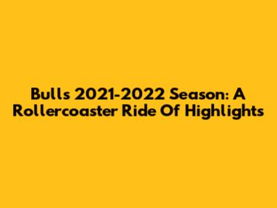 Bulls 2021-2022 Season: A Rollercoaster Ride Of Highlights