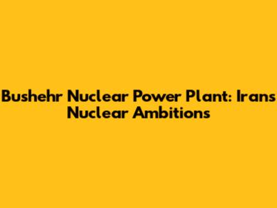 Bushehr Nuclear Power Plant: Iran's Nuclear Ambitions
