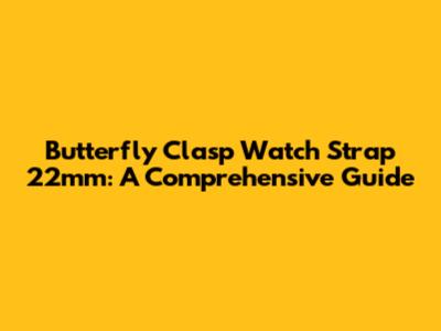 Butterfly Clasp Watch Strap 22mm: A Comprehensive Guide