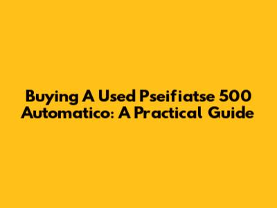 Buying A Used Pseifiatse 500 Automatico: A Practical Guide