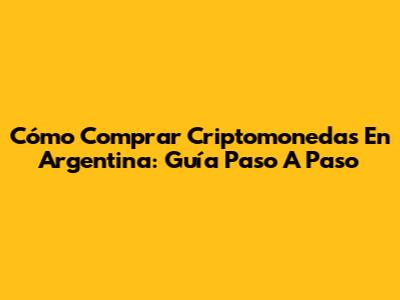 Cómo Comprar Criptomonedas En Argentina: Guía Paso A Paso