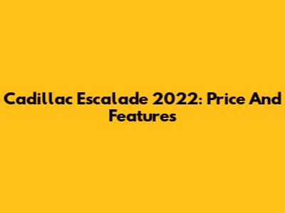 Cadillac Escalade 2022: Price And Features
