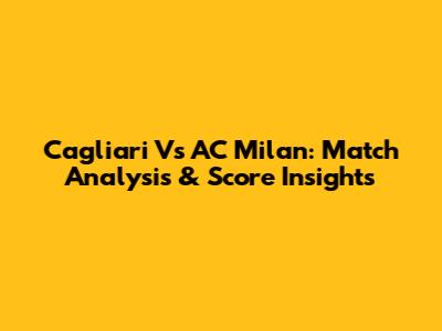 Cagliari Vs AC Milan: Match Analysis & Score Insights
