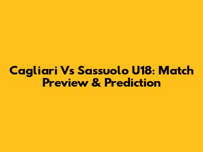 Cagliari Vs Sassuolo U18: Match Preview & Prediction