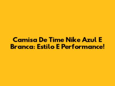 Camisa De Time Nike Azul E Branca: Estilo E Performance!