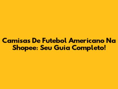 Camisas De Futebol Americano Na Shopee: Seu Guia Completo!