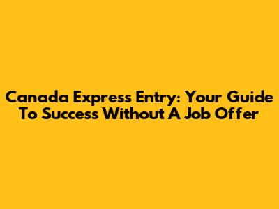 Canada Express Entry: Your Guide To Success Without A Job Offer