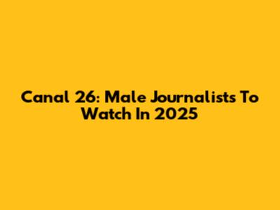 Canal 26: Male Journalists To Watch In 2025