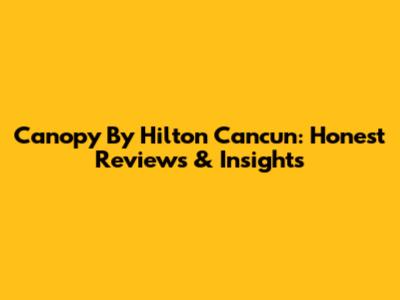 Canopy By Hilton Cancun: Honest Reviews & Insights