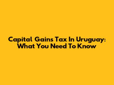 Capital Gains Tax In Uruguay: What You Need To Know
