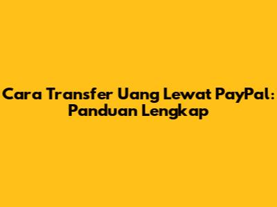 Cara Transfer Uang Lewat PayPal: Panduan Lengkap